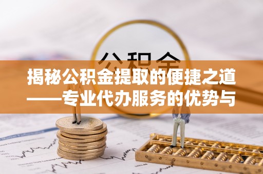 博尔塔拉蒙古揭秘公积金提取的便捷之道——专业代办服务的优势与选择