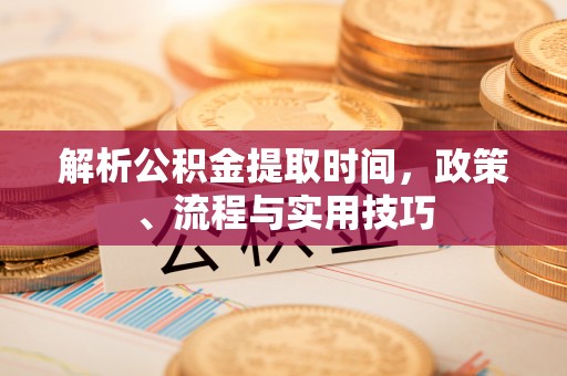 博尔塔拉蒙古解析公积金提取时间，政策、流程与实用技巧