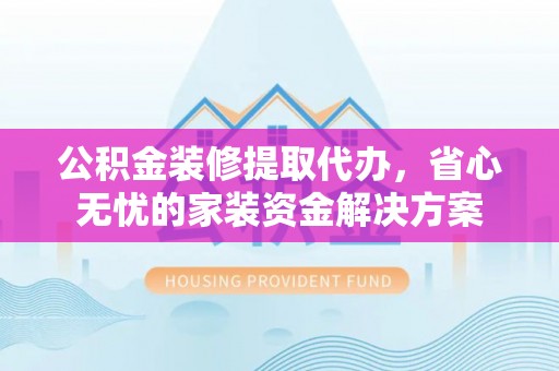 博尔塔拉蒙古公积金装修提取代办，省心无忧的家装资金解决方案