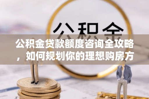 博尔塔拉蒙古公积金贷款额度咨询全攻略，如何规划你的理想购房方案