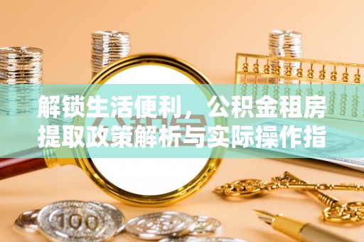 博尔塔拉蒙古解锁生活便利，公积金租房提取政策解析与实际操作指南