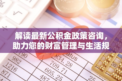博尔塔拉蒙古解读最新公积金政策咨询，助力您的财富管理与生活规划