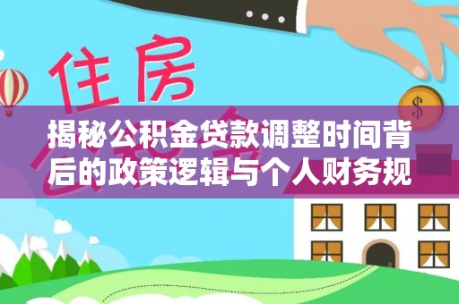 博尔塔拉蒙古揭秘公积金贷款调整时间背后的政策逻辑与个人财务规划