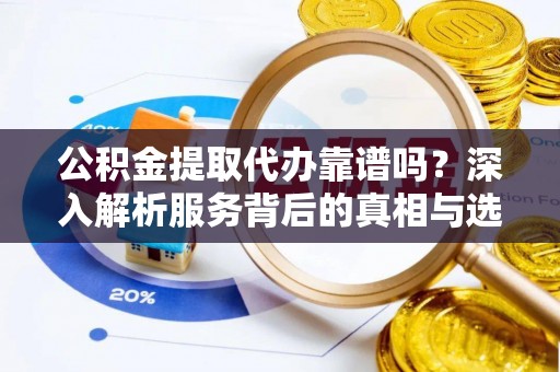 博尔塔拉蒙古公积金提取代办靠谱吗？深入解析服务背后的真相与选择指南