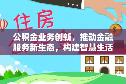 博尔塔拉蒙古公积金业务创新，推动金融服务新生态，构建智慧生活新未来