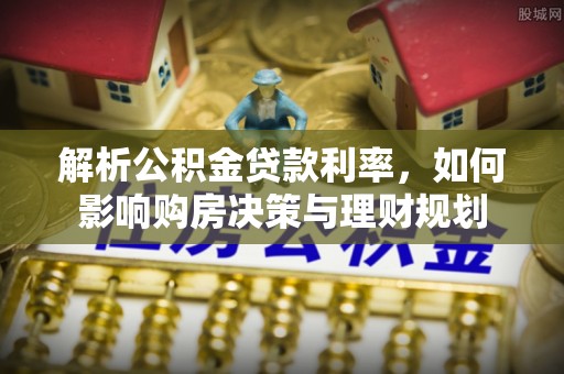 博尔塔拉蒙古解析公积金贷款利率，如何影响购房决策与理财规划