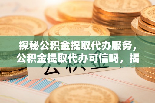 博尔塔拉蒙古探秘公积金提取代办服务，公积金提取代办可信吗，揭秘真相与选择指南