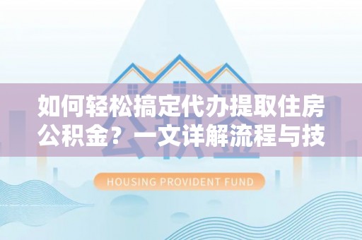 博尔塔拉蒙古如何轻松搞定代办提取住房公积金？一文详解流程与技巧