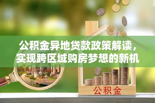 博尔塔拉蒙古公积金异地贷款政策解读，实现跨区域购房梦想的新机遇