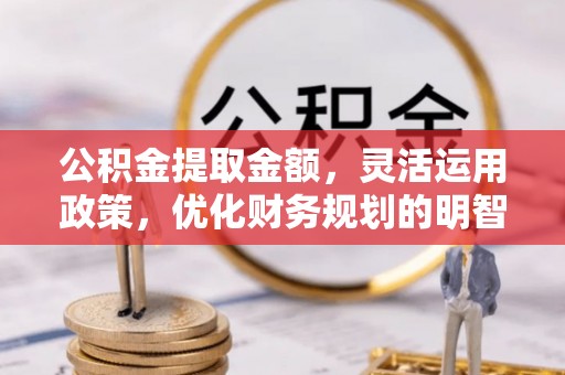 博尔塔拉蒙古公积金提取金额，灵活运用政策，优化财务规划的明智选择