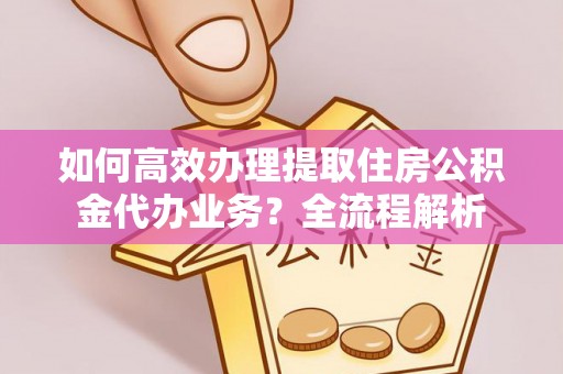 博尔塔拉蒙古如何高效办理提取住房公积金代办业务？全流程解析