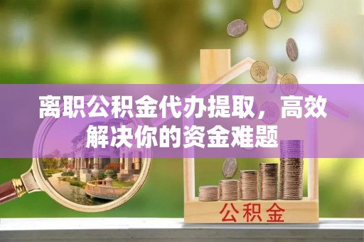 博尔塔拉蒙古离职公积金代办提取，高效解决你的资金难题