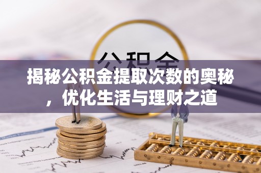 博尔塔拉蒙古揭秘公积金提取次数的奥秘，优化生活与理财之道