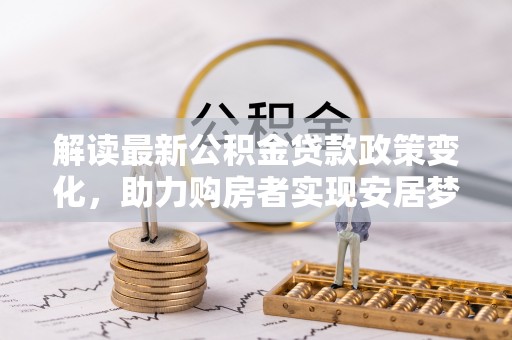 博尔塔拉蒙古解读最新公积金贷款政策变化，助力购房者实现安居梦想
