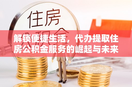 博尔塔拉蒙古解锁便捷生活，代办提取住房公积金服务的崛起与未来
