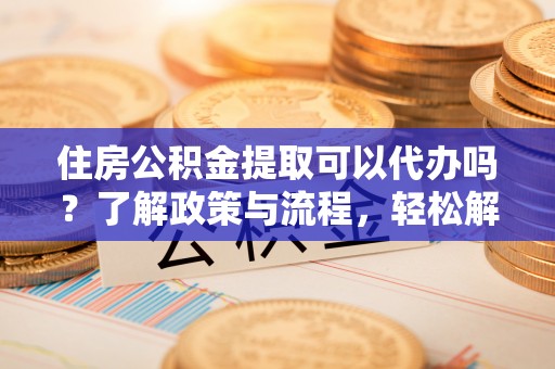 博尔塔拉蒙古住房公积金提取可以代办吗？了解政策与流程，轻松解决疑惑