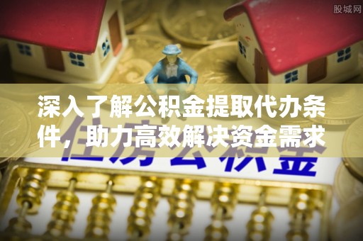 博尔塔拉蒙古深入了解公积金提取代办条件，助力高效解决资金需求
