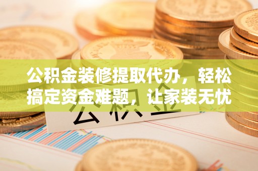 博尔塔拉蒙古公积金装修提取代办，轻松搞定资金难题，让家装无忧