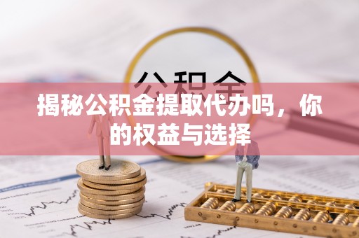 博尔塔拉蒙古揭秘公积金提取代办吗，你的权益与选择
