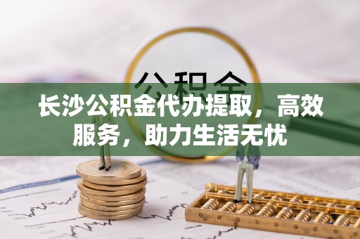 博尔塔拉蒙古长沙公积金代办提取，高效服务，助力生活无忧