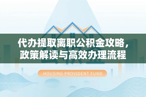 博尔塔拉蒙古代办提取离职公积金攻略，政策解读与高效办理流程