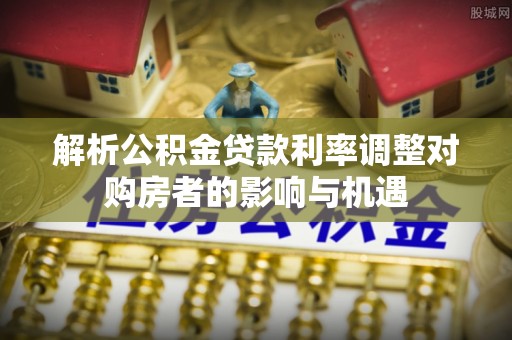 博尔塔拉蒙古解析公积金贷款利率调整对购房者的影响与机遇