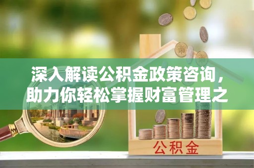 博尔塔拉蒙古深入解读公积金政策咨询，助力你轻松掌握财富管理之道