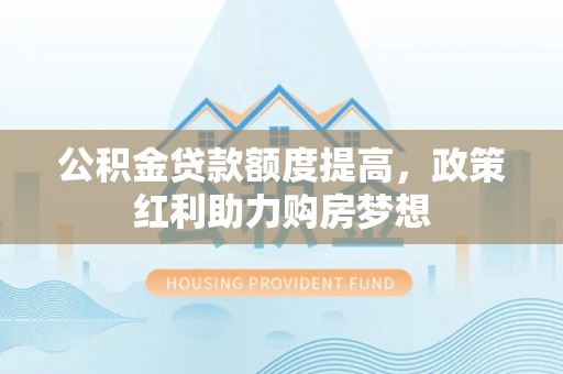 博尔塔拉蒙古公积金贷款额度提高，政策红利助力购房梦想