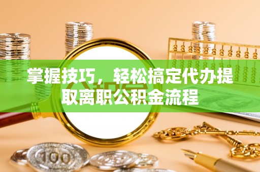 博尔塔拉蒙古掌握技巧，轻松搞定代办提取离职公积金流程