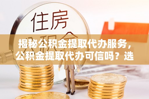 博尔塔拉蒙古揭秘公积金提取代办服务，公积金提取代办可信吗？选择前你需要知道的真相