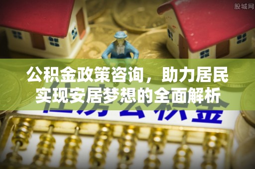 博尔塔拉蒙古公积金政策咨询，助力居民实现安居梦想的全面解析