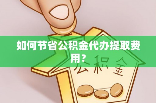 博尔塔拉蒙古如何节省公积金代办提取费用？