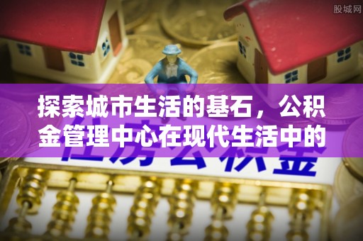 博尔塔拉蒙古探索城市生活的基石，公积金管理中心在现代生活中的重要角色