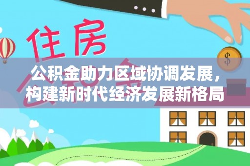 博尔塔拉蒙古公积金助力区域协调发展，构建新时代经济发展新格局