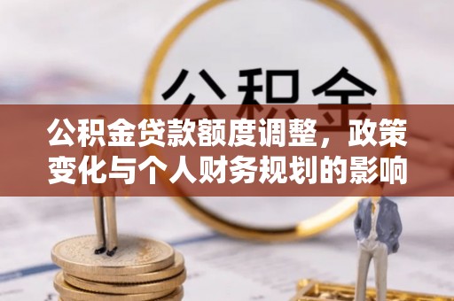 博尔塔拉蒙古公积金贷款额度调整，政策变化与个人财务规划的影响分析