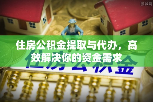 博尔塔拉蒙古住房公积金提取与代办，高效解决你的资金需求