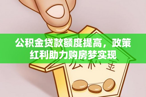 博尔塔拉蒙古公积金贷款额度提高，政策红利助力购房梦实现
