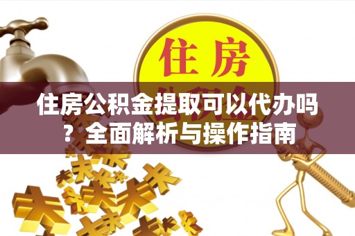 博尔塔拉蒙古住房公积金提取可以代办吗？全面解析与操作指南