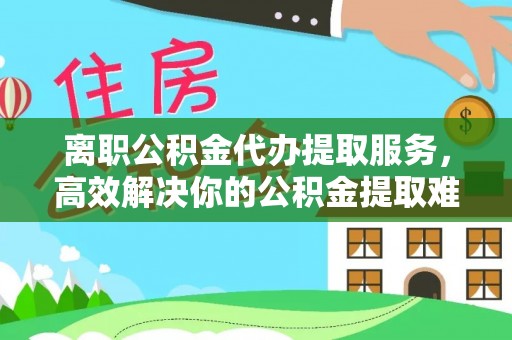 博尔塔拉蒙古离职公积金代办提取服务，高效解决你的公积金提取难题