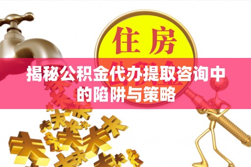 博尔塔拉蒙古揭秘公积金代办提取咨询中的陷阱与策略
