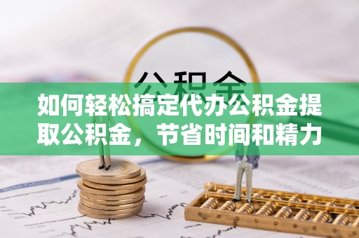 博尔塔拉蒙古如何轻松搞定代办公积金提取公积金，节省时间和精力的秘密武器
