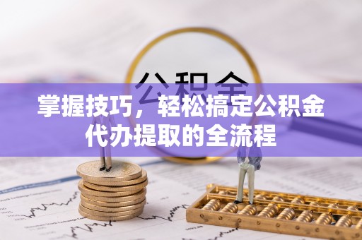 博尔塔拉蒙古掌握技巧，轻松搞定公积金代办提取的全流程