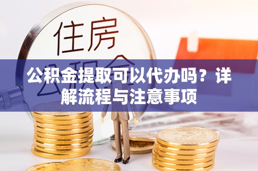 博尔塔拉蒙古公积金提取可以代办吗？详解流程与注意事项