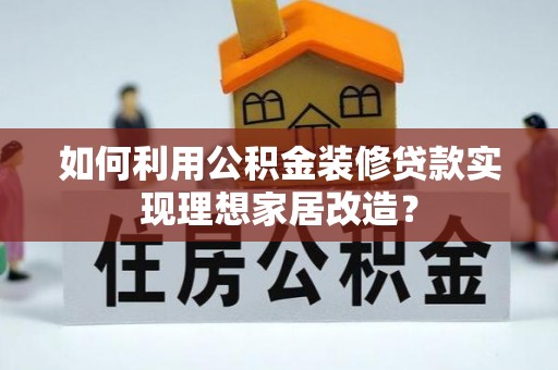 博尔塔拉蒙古如何利用公积金装修贷款实现理想家居改造？