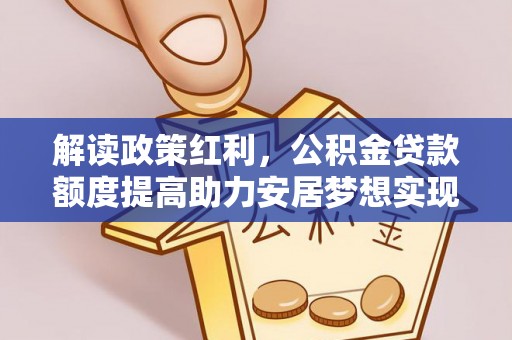 博尔塔拉蒙古解读政策红利，公积金贷款额度提高助力安居梦想实现