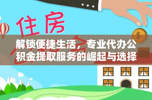 博尔塔拉蒙古解锁便捷生活，专业代办公积金提取服务的崛起与选择