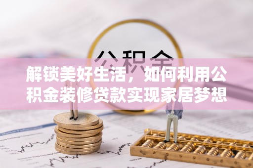 博尔塔拉蒙古解锁美好生活，如何利用公积金装修贷款实现家居梦想