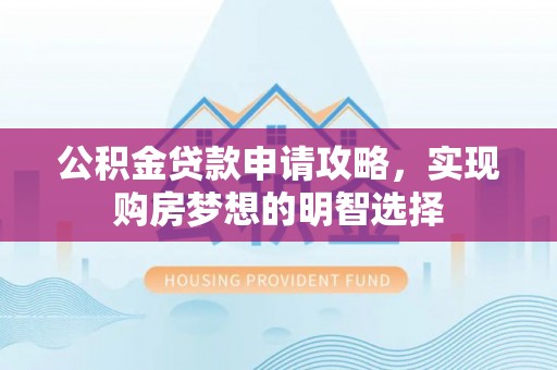 博尔塔拉蒙古公积金贷款申请攻略，实现购房梦想的明智选择