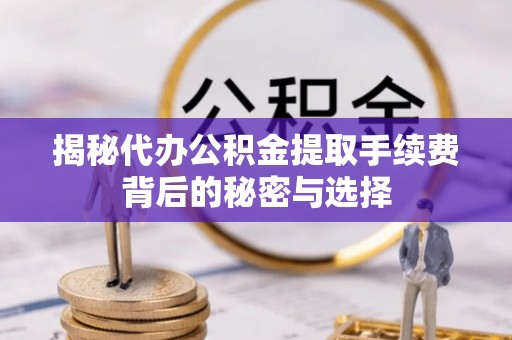 博尔塔拉蒙古揭秘代办公积金提取手续费背后的秘密与选择