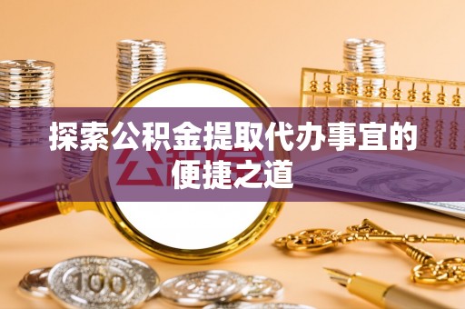 博尔塔拉蒙古探索公积金提取代办事宜的便捷之道
